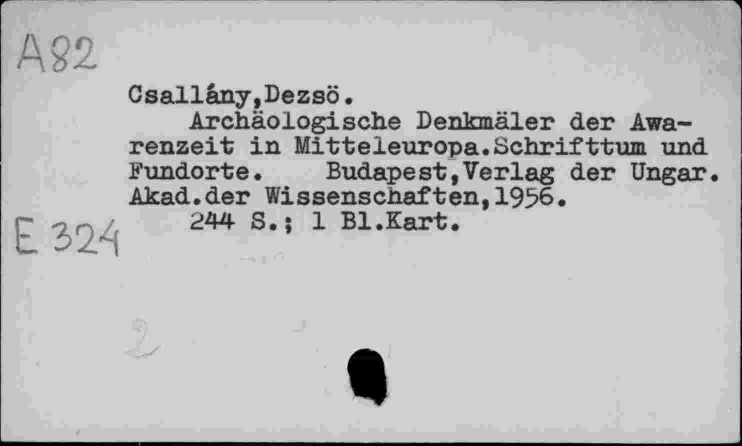 ﻿324
Csallany,Dezsö.
Archäologische Denkmäler der Awarenzeit in Mitteleuropa.Schrifttum und Fundorte. Budapest,Verlag der Ungar. Akad.der Wissenschaften,1956.
244 S.; 1 Bl.Kart.